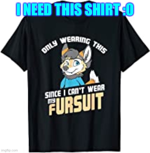 Lmao I need this! | I NEED THIS SHIRT :0 | image tagged in the furry fandom,furry memes | made w/ Imgflip meme maker