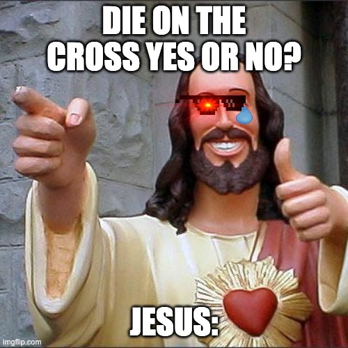 Buddy Christ |  DIE ON THE CROSS YES OR NO? JESUS: | image tagged in memes,buddy christ | made w/ Imgflip meme maker