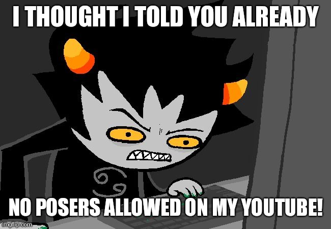 Angry Karkat | I THOUGHT I TOLD YOU ALREADY; NO POSERS ALLOWED ON MY YOUTUBE! | image tagged in angry karkat | made w/ Imgflip meme maker