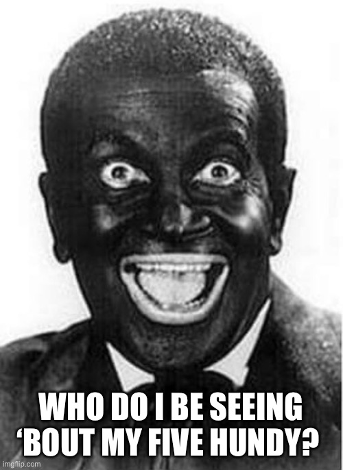 Black face  | WHO DO I BE SEEING ‘BOUT MY FIVE HUNDY? | image tagged in black face | made w/ Imgflip meme maker