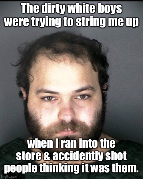 The dirty white boys were trying to string me up when I ran into the store & accidently shot people thinking it was them. | made w/ Imgflip meme maker