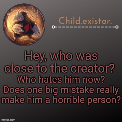 Child.existor announcement | Hey, who was close to the creator? Who hates him now? Does one big mistake really make him a horrible person? | image tagged in child existor announcement | made w/ Imgflip meme maker
