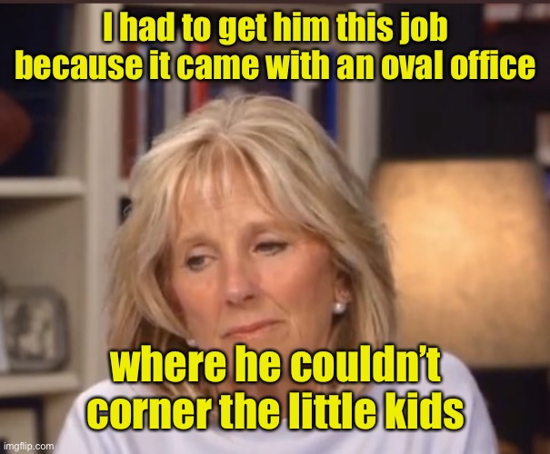 Jill Biden meme | I had to get him this job because it came with an oval office where he couldn’t corner the little kids | image tagged in jill biden meme | made w/ Imgflip meme maker
