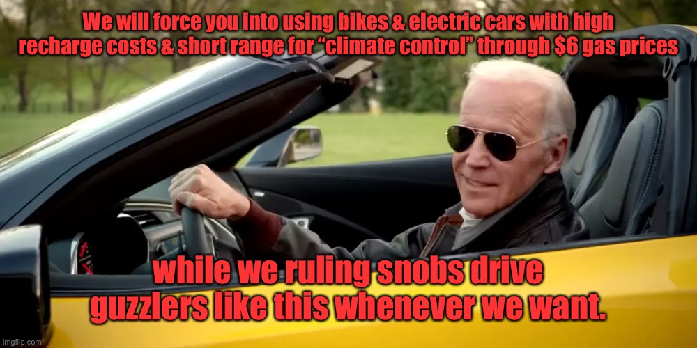 Why your gas prices have skyrocketed under Corvette Joe | We will force you into using bikes & electric cars with high recharge costs & short range for “climate control” through $6 gas prices; while we ruling snobs drive guzzlers like this whenever we want. | image tagged in joe biden,guzzler car collection,high gas costs,electric cars,double standards | made w/ Imgflip meme maker
