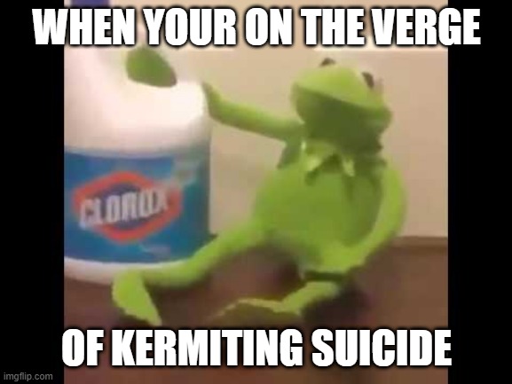 lol | WHEN YOUR ON THE VERGE; OF KERMITING SUICIDE | image tagged in memes,kermit,funny | made w/ Imgflip meme maker
