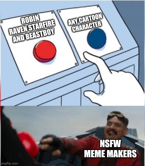 Robotnik Pressing Red Button | ANY CARTOON CHARACTER; ROBIN RAVEN STARFIRE AND BEASTBOY; NSFW MEME MAKERS | image tagged in robotnik pressing red button | made w/ Imgflip meme maker