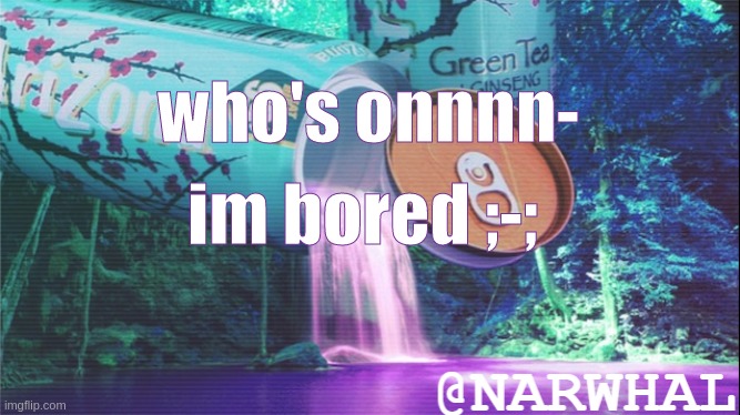 a e u g h | who's onnnn-; im bored ;-; | image tagged in narwhal announcement temp 10 | made w/ Imgflip meme maker