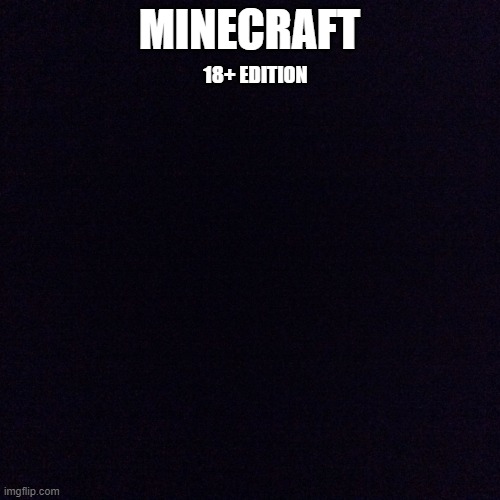 Black screen  | MINECRAFT 18+ EDITION | image tagged in black screen | made w/ Imgflip meme maker