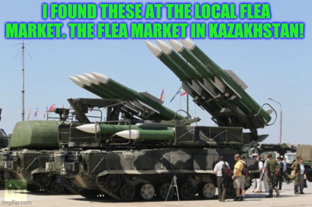 More roleplaying firepower | I FOUND THESE AT THE LOCAL FLEA MARKET. THE FLEA MARKET IN KAZAKHSTAN! | image tagged in why do i hear boss music,unnecessary tags,worst tags ever,missile | made w/ Imgflip meme maker