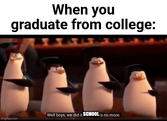 Lol | When you graduate from college:; SCHOOL | image tagged in well boys we did it blank is no more,funny,school,college | made w/ Imgflip meme maker