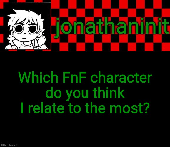FnF = Friday Night Funkin' | Which FnF character do you think I relate to the most? | image tagged in jonathaninit template but the pfp is my favorite character | made w/ Imgflip meme maker