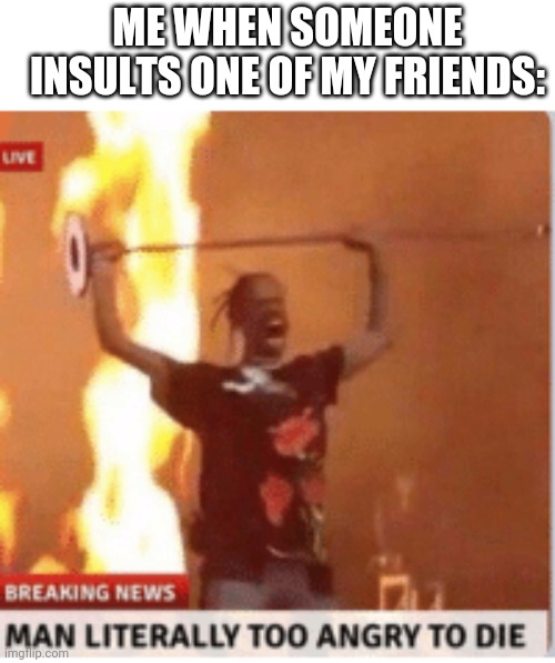 man literally too angery to die | ME WHEN SOMEONE INSULTS ONE OF MY FRIENDS: | image tagged in man literally too angery to die | made w/ Imgflip meme maker