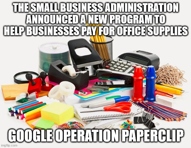 Bruh I'm gonna get a new clip board and one of those 3D graphing calculators | THE SMALL BUSINESS ADMINISTRATION ANNOUNCED A NEW PROGRAM TO HELP BUSINESSES PAY FOR OFFICE SUPPLIES; GOOGLE OPERATION PAPERCLIP | image tagged in poltics,american politics,politicstoo,political meme | made w/ Imgflip meme maker