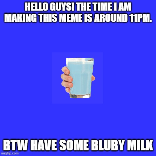 Blank Transparent Square | HELLO GUYS! THE TIME I AM MAKING THIS MEME IS AROUND 11PM. BTW HAVE SOME BLUBY MILK | image tagged in memes,blank transparent square | made w/ Imgflip meme maker