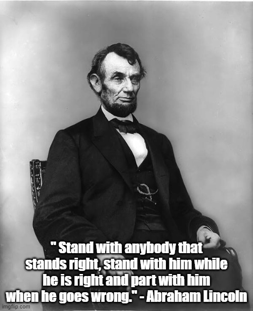 Abraham Lincoln on Where to Stand | " Stand with anybody that stands right, stand with him while he is right and part with him when he goes wrong." - Abraham Lincoln | image tagged in abraham lincoln,politics,memes | made w/ Imgflip meme maker