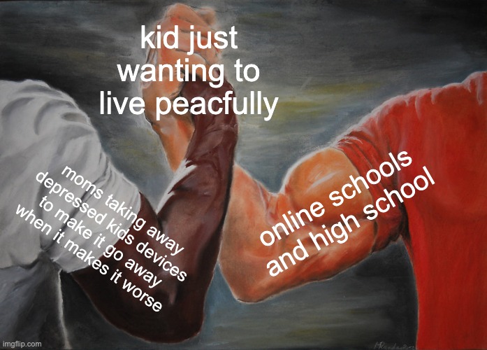 Epic Handshake Meme | kid just wanting to live peacfully; online schools and high school; moms taking away depressed kids devices to make it go away when it makes it worse | image tagged in memes,epic handshake | made w/ Imgflip meme maker
