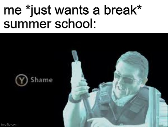 shame | me *just wants a break*
summer school: | image tagged in memes,y shame,why do we even have tags,why am i here | made w/ Imgflip meme maker