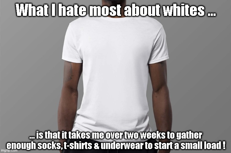 Whites | What I hate most about whites ... ... is that it takes me over two weeks to gather enough socks, t-shirts & underwear to start a small load ! | image tagged in socks,t-shirts,underwear | made w/ Imgflip meme maker