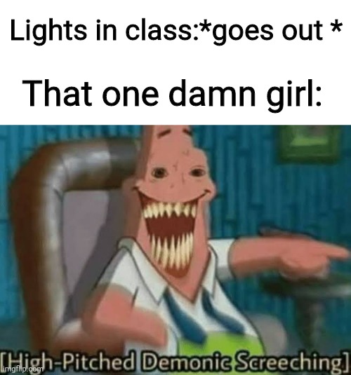High-Pitched Demonic Screeching | Lights in class:*goes out *; That one damn girl: | image tagged in high-pitched demonic screeching | made w/ Imgflip meme maker