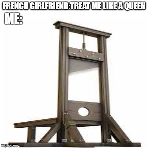 FRENCH GIRLFRIEND:TREAT ME LIKE A QUEEN; ME: | image tagged in memes,queen,france | made w/ Imgflip meme maker