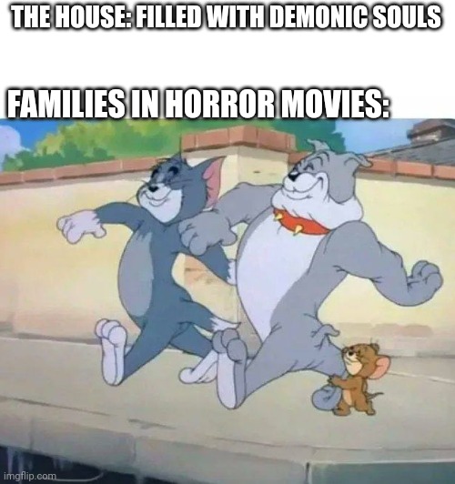 tom, jerry and spike walking | THE HOUSE: FILLED WITH DEMONIC SOULS; FAMILIES IN HORROR MOVIES: | image tagged in tom jerry and spike walking | made w/ Imgflip meme maker