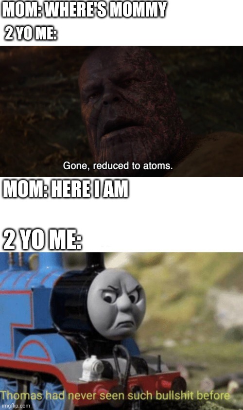 MOM: WHERE'S MOMMY; 2 YO ME:; MOM: HERE I AM; 2 YO ME: | image tagged in gone reduced to adams,thomas had never seen such bullshit before | made w/ Imgflip meme maker