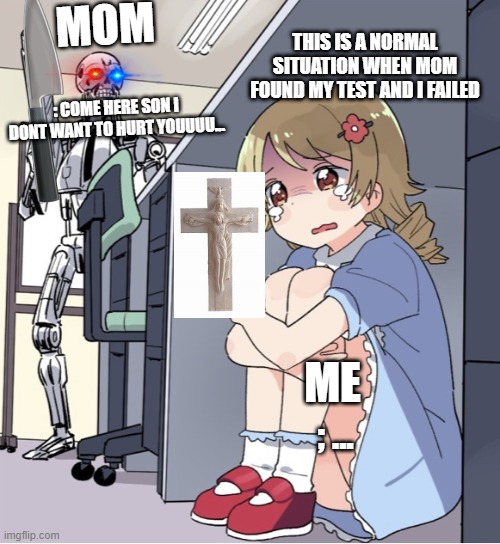 Anime Girl Hiding from Terminator | MOM; THIS IS A NORMAL SITUATION WHEN MOM FOUND MY TEST AND I FAILED; : COME HERE SON I DONT WANT TO HURT YOUUUU... ME; ; ... | image tagged in anime girl hiding from terminator | made w/ Imgflip meme maker