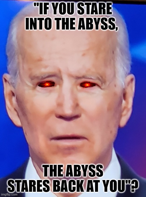 Joe Biden Eye | "IF YOU STARE INTO THE ABYSS, THE ABYSS STARES BACK AT YOU"? | image tagged in joe biden eye | made w/ Imgflip meme maker