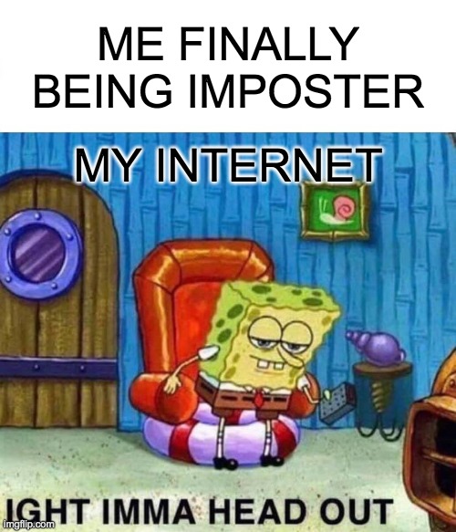 Spongebob Ight Imma Head Out Meme | ME FINALLY BEING IMPOSTER; MY INTERNET | image tagged in memes,spongebob ight imma head out | made w/ Imgflip meme maker