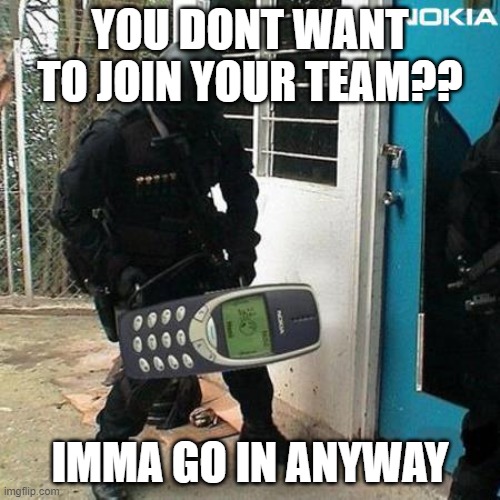nokia | YOU DONT WANT TO JOIN YOUR TEAM?? IMMA GO IN ANYWAY | image tagged in nokia,rage,door breaking,busted | made w/ Imgflip meme maker