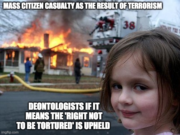 Disaster Girl | MASS CITIZEN CASUALTY AS THE RESULT OF TERRORISM; DEONTOLOGISTS IF IT MEANS THE 'RIGHT NOT TO BE TORTURED' IS UPHELD | image tagged in memes,disaster girl | made w/ Imgflip meme maker