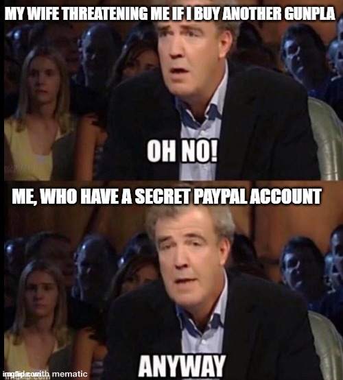 Jeremy's secrets | MY WIFE THREATENING ME IF I BUY ANOTHER GUNPLA; ME, WHO HAVE A SECRET PAYPAL ACCOUNT | image tagged in oh no anyway | made w/ Imgflip meme maker