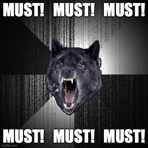 Must! | MUST!   MUST!   MUST! MUST!   MUST!   MUST! | image tagged in memes,insanity wolf | made w/ Imgflip meme maker