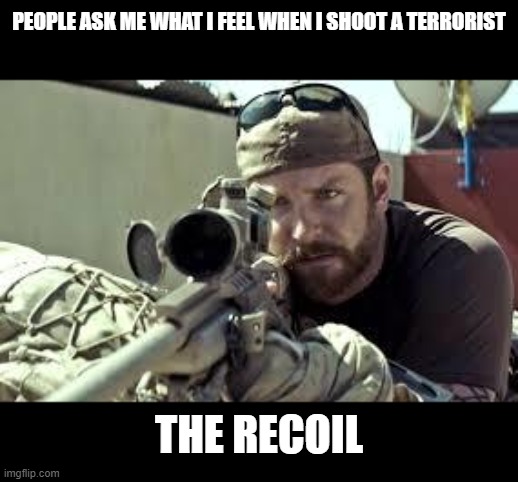 American Sniper | PEOPLE ASK ME WHAT I FEEL WHEN I SHOOT A TERRORIST THE RECOIL | image tagged in american sniper | made w/ Imgflip meme maker