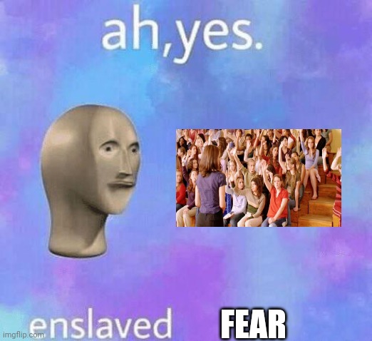 Ah Yes enslaved | FEAR | image tagged in ah yes enslaved | made w/ Imgflip meme maker