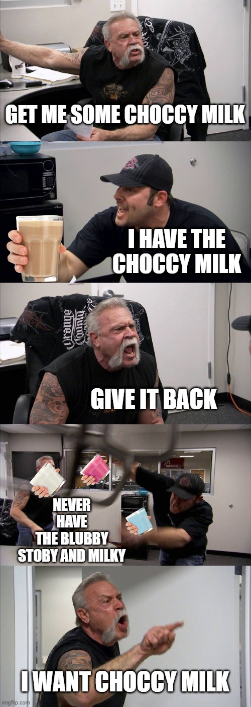 American Chopper Argument | GET ME SOME CHOCCY MILK; I HAVE THE CHOCCY MILK; GIVE IT BACK; NEVER HAVE THE BLUBBY STOBY AND MILKY; I WANT CHOCCY MILK | image tagged in memes,american chopper argument | made w/ Imgflip meme maker