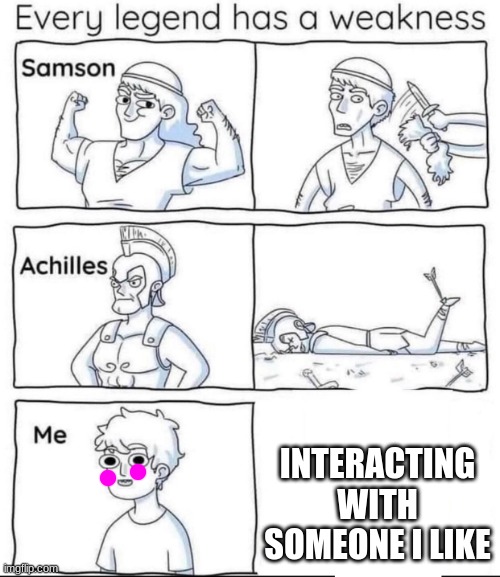 . | INTERACTING WITH SOMEONE I LIKE | image tagged in every legend has a weakness | made w/ Imgflip meme maker