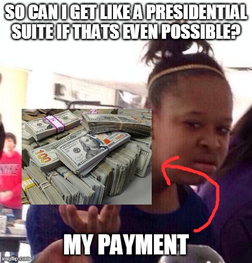 i dont think this is possible ngl | SO CAN I GET LIKE A PRESIDENTIAL SUITE IF THATS EVEN POSSIBLE? MY PAYMENT | image tagged in memes,black girl wat | made w/ Imgflip meme maker