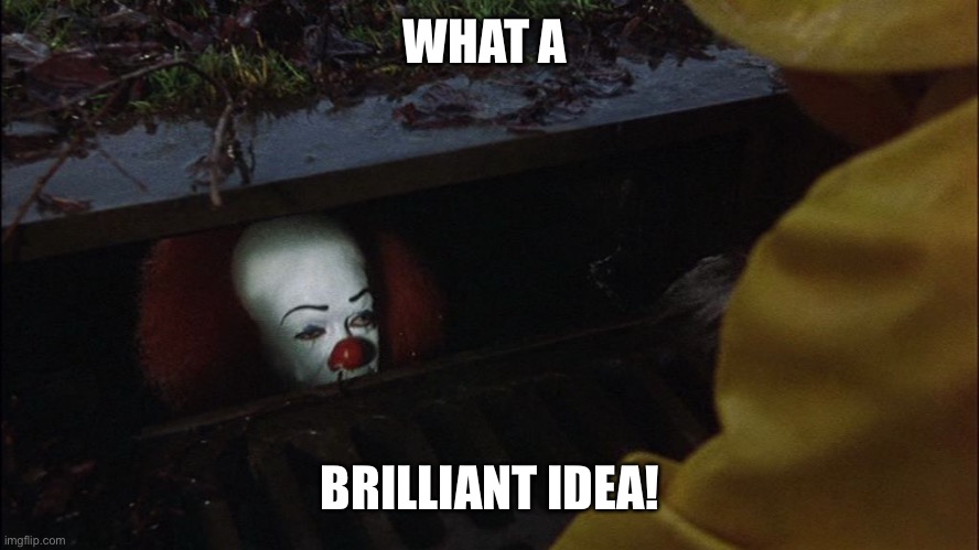 it clown in sewer | WHAT A BRILLIANT IDEA! | image tagged in it clown in sewer | made w/ Imgflip meme maker