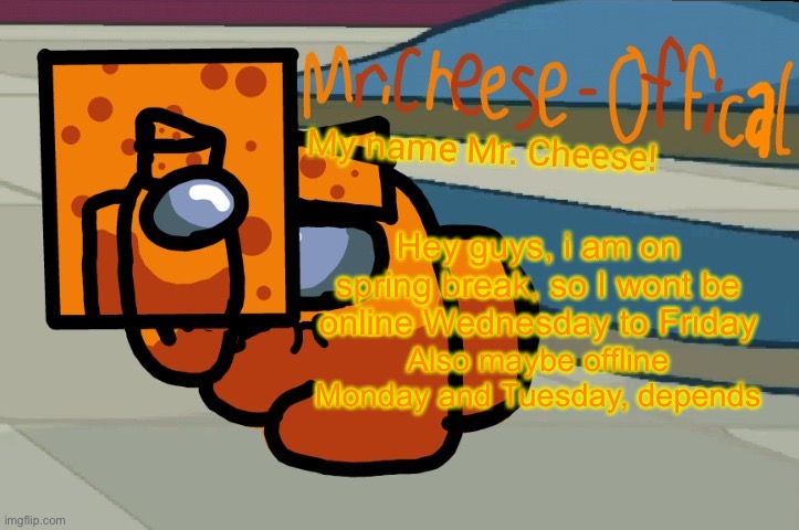 Ye | Hey guys, i am on spring break, so I wont be online Wednesday to Friday; Also maybe offline Monday and Tuesday, depends | image tagged in mr cheese announcement v2 | made w/ Imgflip meme maker