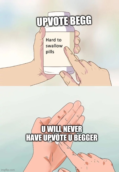 Hard To Swallow Pills | UPVOTE BEGG; U WILL NEVER HAVE UPVOTE U BEGGER | image tagged in memes,hard to swallow pills | made w/ Imgflip meme maker