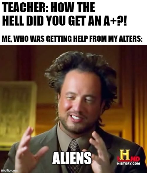 (¬‿¬) | TEACHER: HOW THE HELL DID YOU GET AN A+?! ME, WHO WAS GETTING HELP FROM MY ALTERS:; ALIENS | image tagged in memes,ancient aliens,mad,mad pride,alternate personalities | made w/ Imgflip meme maker