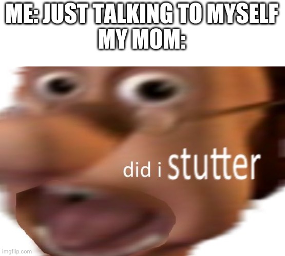 I'm not talking to you >:O | ME: JUST TALKING TO MYSELF
MY MOM: | image tagged in did i stutter | made w/ Imgflip meme maker