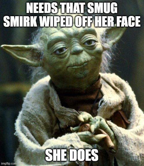 Star Wars Yoda Meme | NEEDS THAT SMUG SMIRK WIPED OFF HER FACE SHE DOES | image tagged in memes,star wars yoda | made w/ Imgflip meme maker