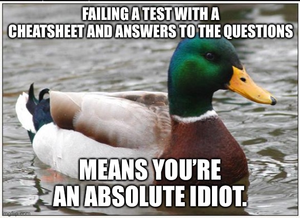 Standard of stupidity | FAILING A TEST WITH A CHEATSHEET AND ANSWERS TO THE QUESTIONS; MEANS YOU’RE AN ABSOLUTE IDIOT. | image tagged in memes,actual advice mallard,cheating,answer,stupid,question | made w/ Imgflip meme maker