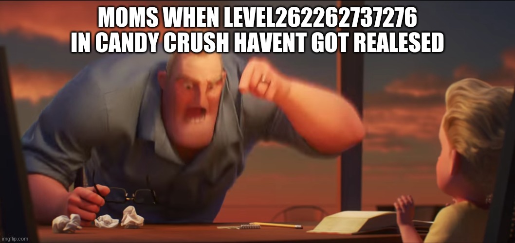 math is math | MOMS WHEN LEVEL262262737276 IN CANDY CRUSH HAVENT GOT REALESED | image tagged in math is math | made w/ Imgflip meme maker