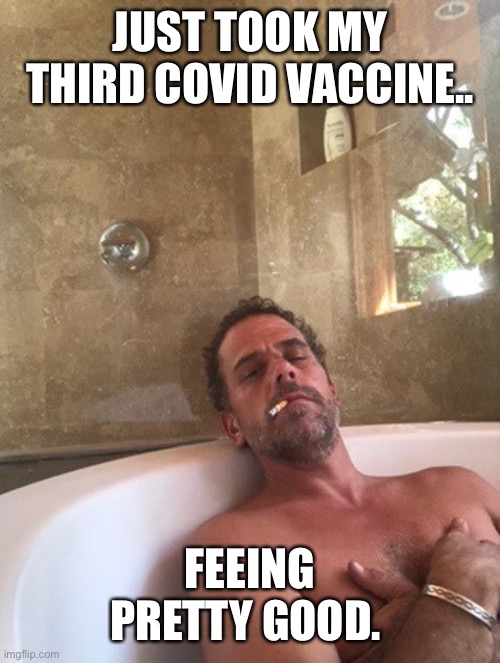 Hunter Biden | JUST TOOK MY THIRD COVID VACCINE.. FEEING PRETTY GOOD. | image tagged in hunter biden | made w/ Imgflip meme maker