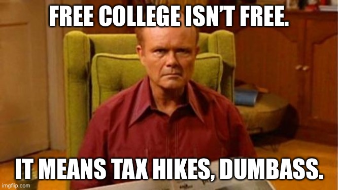Free college isn’t free | FREE COLLEGE ISN’T FREE. IT MEANS TAX HIKES, DUMBASS. | image tagged in red forman dumbass,memes,college,free,money,stupid | made w/ Imgflip meme maker