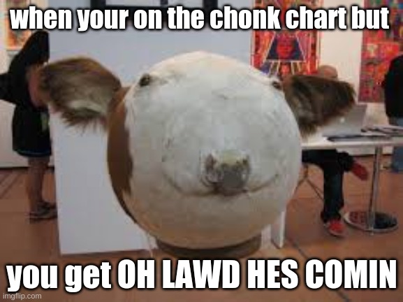 fat cow | when your on the chonk chart but; you get OH LAWD HES COMIN | made w/ Imgflip meme maker