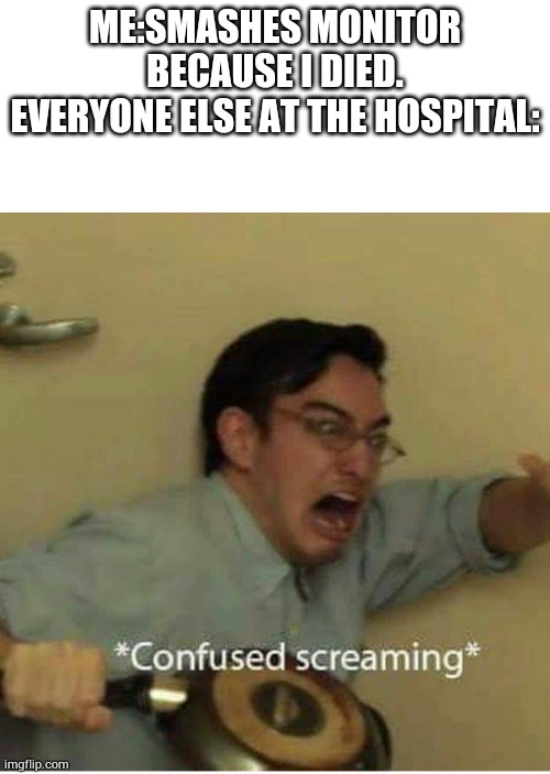 Wow what is that? | ME:SMASHES MONITOR BECAUSE I DIED.
EVERYONE ELSE AT THE HOSPITAL: | image tagged in confused screaming | made w/ Imgflip meme maker